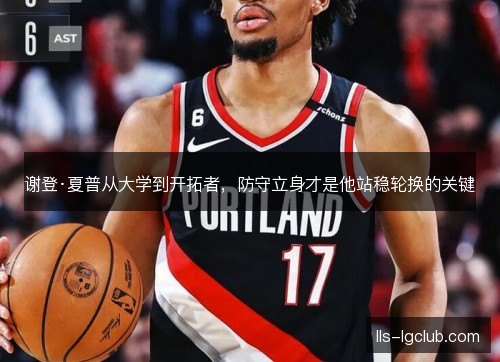 谢登·夏普从大学到开拓者，防守立身才是他站稳轮换的关键