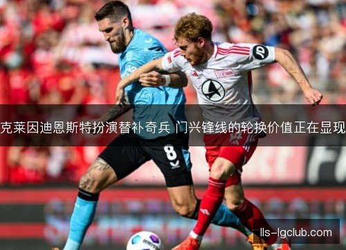 克莱因迪恩斯特扮演替补奇兵 门兴锋线的轮换价值正在显现 克莱因迪恩斯特扮演替补奇兵 门兴锋线的轮换价值正在显现
